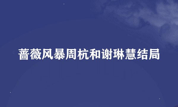 蔷薇风暴周杭和谢琳慧结局