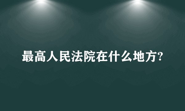 最高人民法院在什么地方?