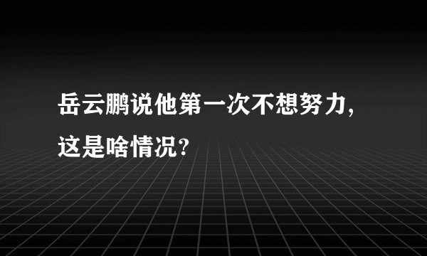 岳云鹏说他第一次不想努力,这是啥情况?