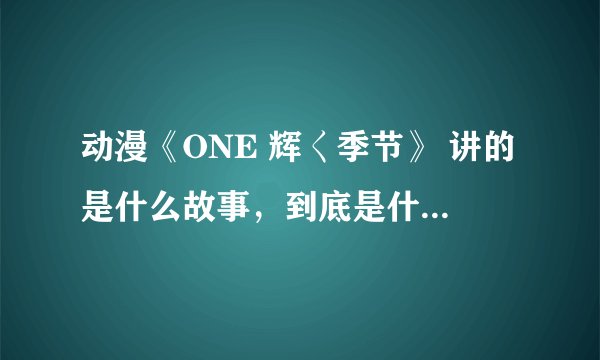 动漫《ONE 辉く季节》 讲的是什么故事，到底是什么意义，越详细越好