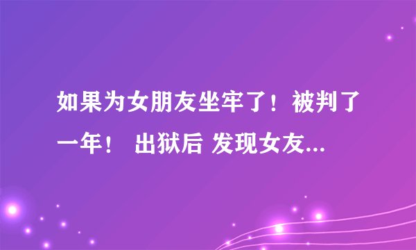 如果为女朋友坐牢了！被判了一年！ 出狱后 发现女友跟别的男人一起！ 怎么办？