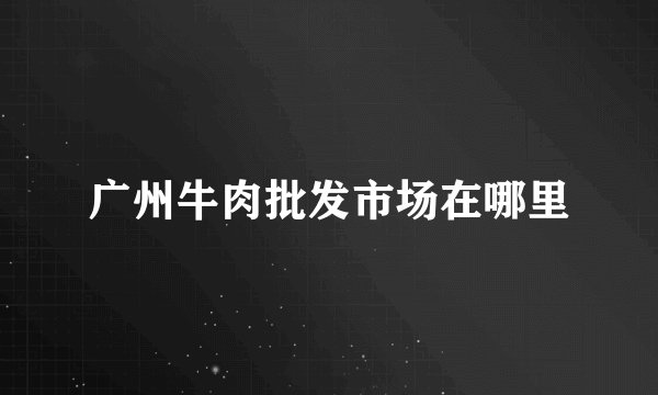 广州牛肉批发市场在哪里