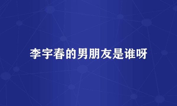 李宇春的男朋友是谁呀