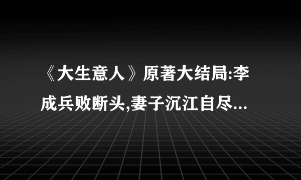 《大生意人》原著大结局:李成兵败断头,妻子沉江自尽,儿子被收