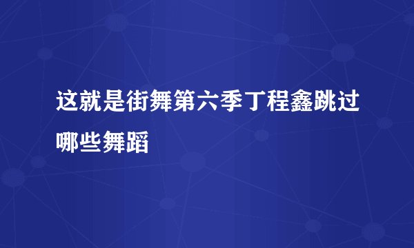 这就是街舞第六季丁程鑫跳过哪些舞蹈