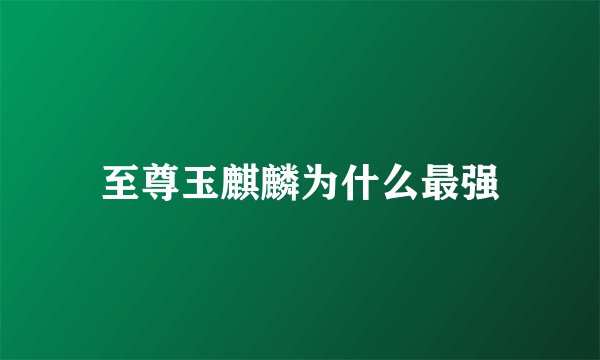 至尊玉麒麟为什么最强