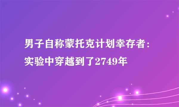男子自称蒙托克计划幸存者：实验中穿越到了2749年