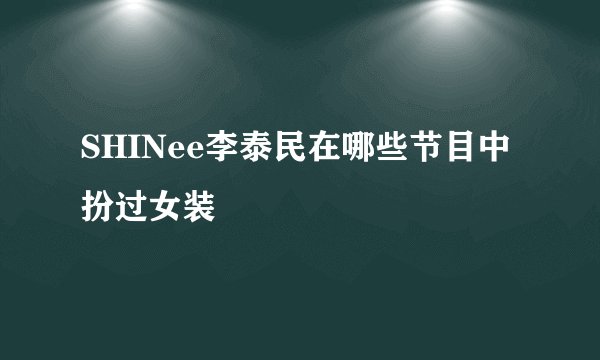 SHINee李泰民在哪些节目中扮过女装