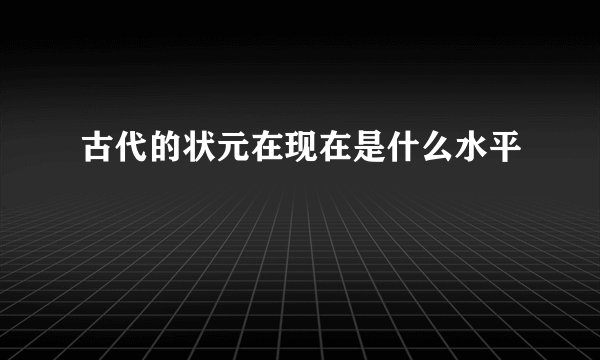 古代的状元在现在是什么水平