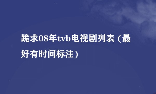 跪求08年tvb电视剧列表 (最好有时间标注)