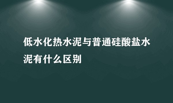 低水化热水泥与普通硅酸盐水泥有什么区别
