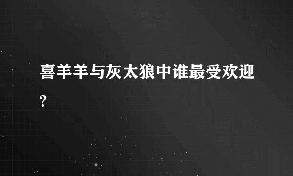 喜羊羊与灰太狼中谁最受欢迎?