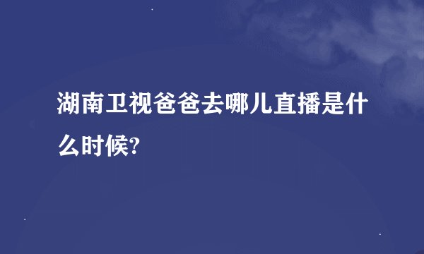 湖南卫视爸爸去哪儿直播是什么时候?