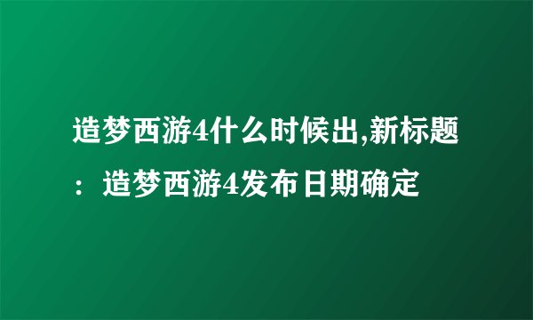 造梦西游4什么时候出,新标题：造梦西游4发布日期确定
