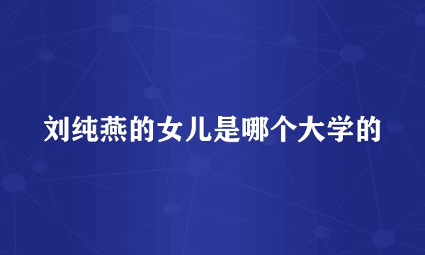 刘纯燕的女儿是哪个大学的