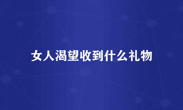 女人渴望收到什么礼物