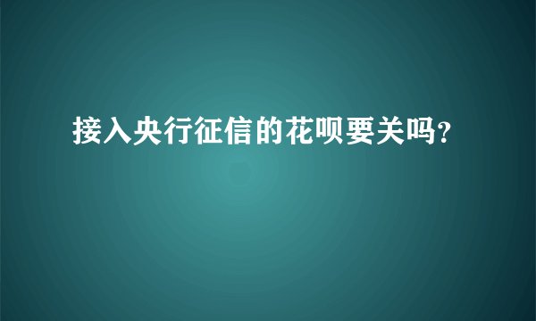 接入央行征信的花呗要关吗？
