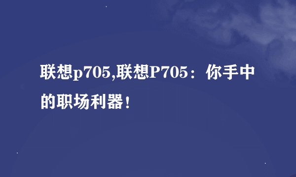 联想p705,联想P705：你手中的职场利器！