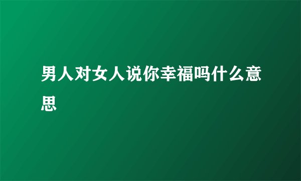 男人对女人说你幸福吗什么意思