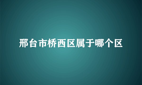 邢台市桥西区属于哪个区