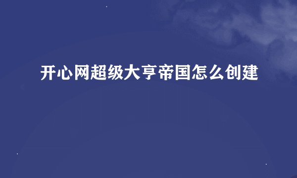 开心网超级大亨帝国怎么创建