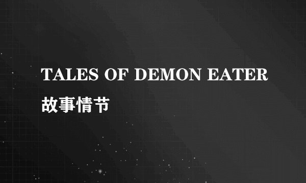 TALES OF DEMON EATER故事情节