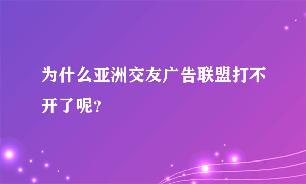 为什么亚洲交友广告联盟打不开了呢？