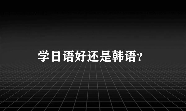 学日语好还是韩语？