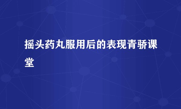 摇头药丸服用后的表现青骄课堂