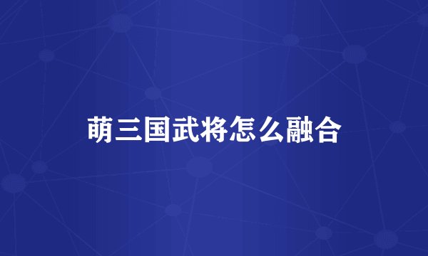 萌三国武将怎么融合