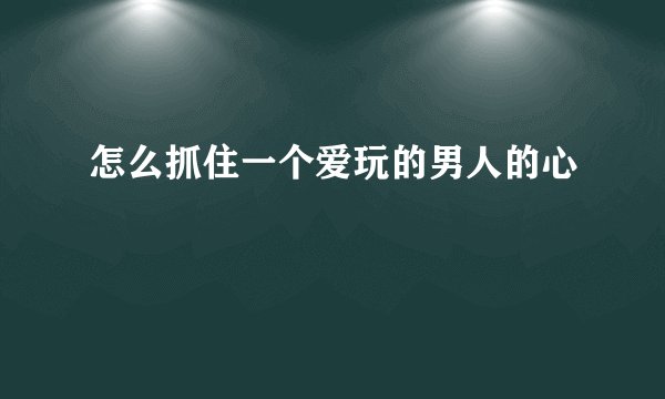 怎么抓住一个爱玩的男人的心