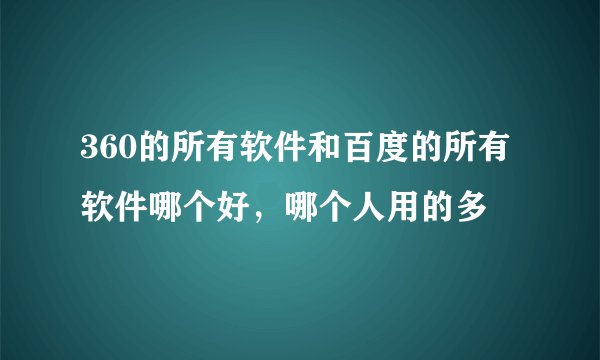 360的所有软件和百度的所有软件哪个好，哪个人用的多