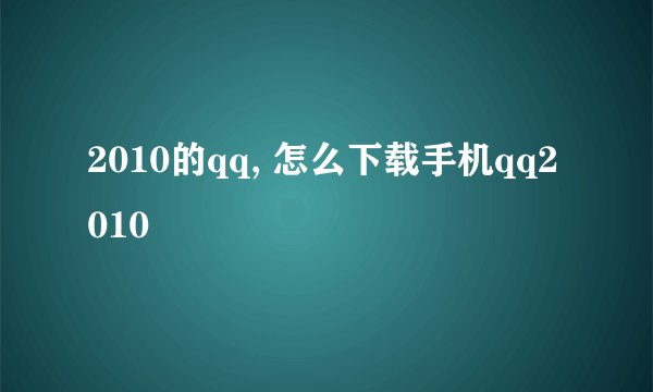 2010的qq, 怎么下载手机qq2010