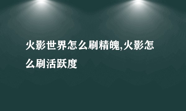 火影世界怎么刷精魄,火影怎么刷活跃度