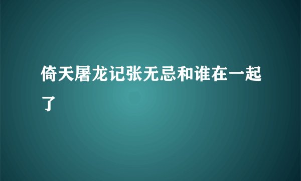 倚天屠龙记张无忌和谁在一起了