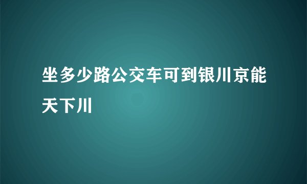 坐多少路公交车可到银川京能天下川