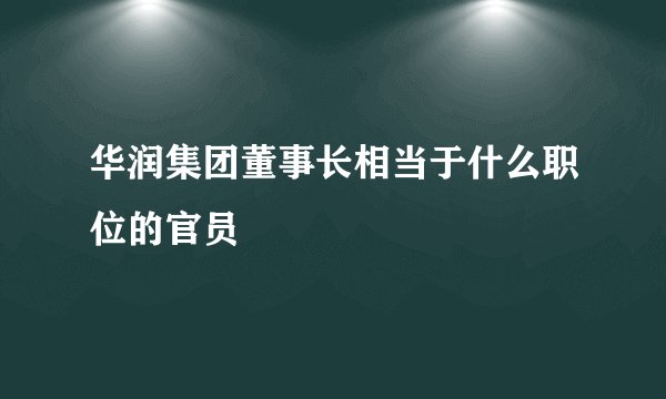 华润集团董事长相当于什么职位的官员