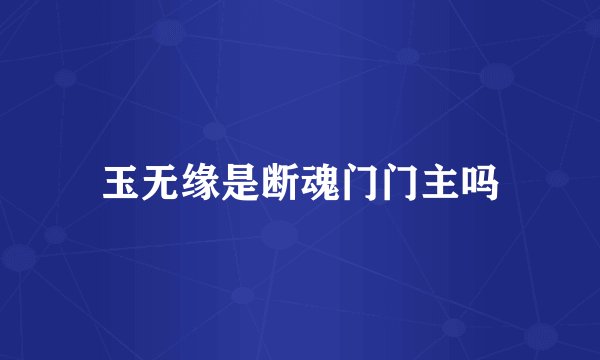 玉无缘是断魂门门主吗