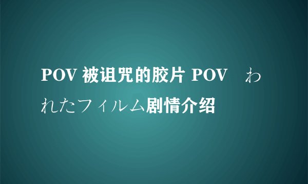 POV 被诅咒的胶片 POV呪われたフィルム剧情介绍