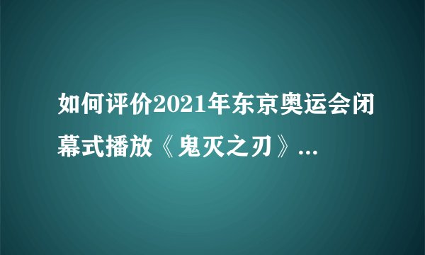 如何评价2021年东京奥运会闭幕式播放《鬼灭之刃》主题曲《