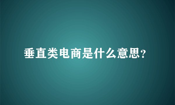 垂直类电商是什么意思？