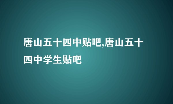 唐山五十四中贴吧,唐山五十四中学生贴吧