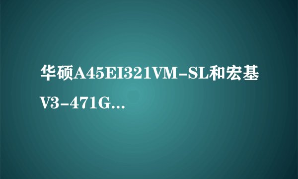 华硕A45EI321VM-SL和宏基V3-471G-52454G75Ma哪个好一些，希望给一些意见。