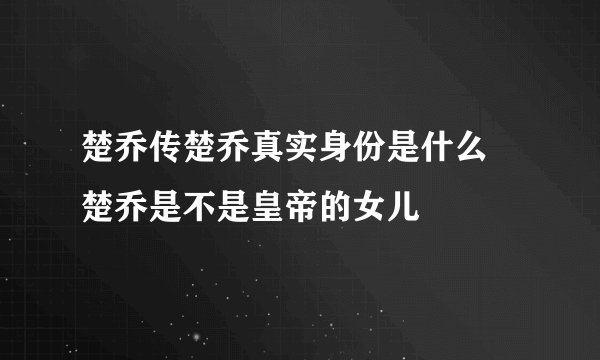 楚乔传楚乔真实身份是什么 楚乔是不是皇帝的女儿