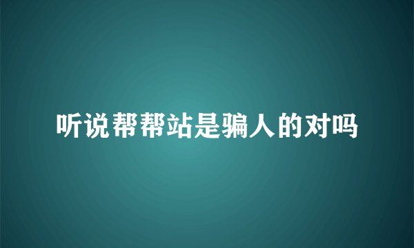 听说帮帮站是骗人的对吗