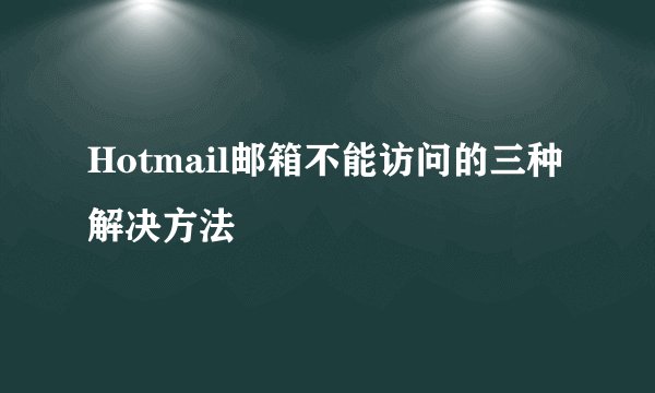 Hotmail邮箱不能访问的三种解决方法