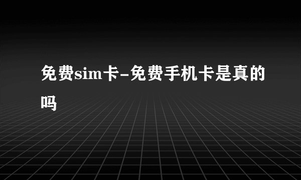 免费sim卡-免费手机卡是真的吗