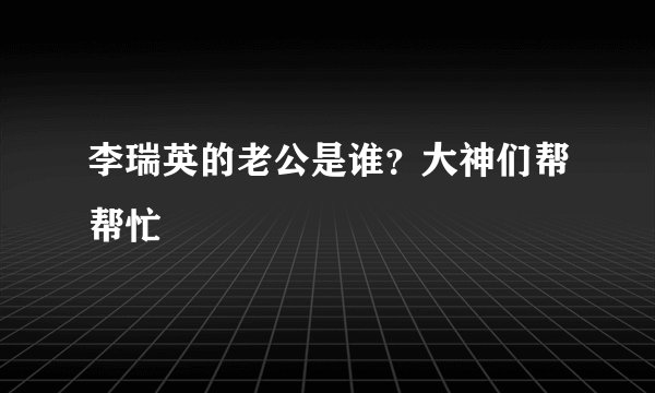 李瑞英的老公是谁？大神们帮帮忙