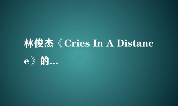 林俊杰《Cries In A Distance》的歌词是什么意思