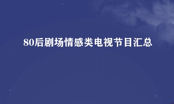 80后剧场情感类电视节目汇总
